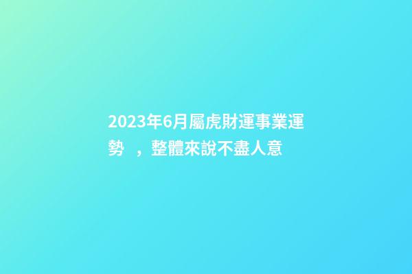2023年6月屬虎財運事業運勢，整體來說不盡人意